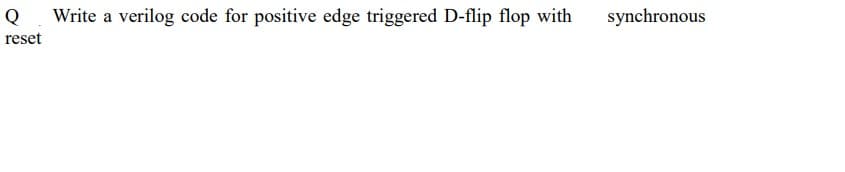 Q
Write a verilog code for positive edge triggered D-flip flop with
synchronous
reset
