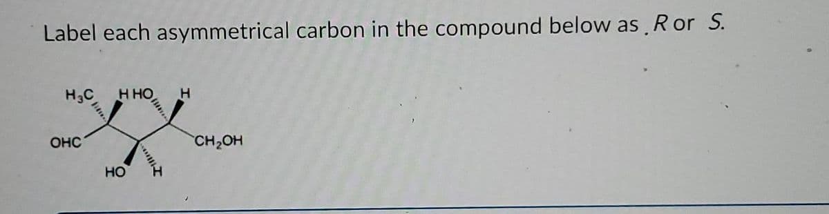 Label each asymmetrical carbon in the compound below as Ror S.
H3C Н НО
ОНС
НО
Н
CH OH