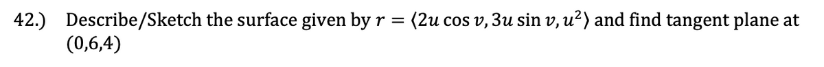 42.)
Describe/Sketch the surface given by r =
(2u cos v, 3u sin v, u²) and find tangent plane at
(0,6,4)
