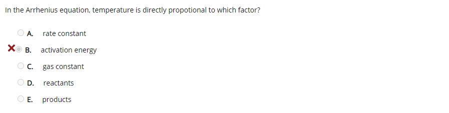 In the Arrhenius equation, temperature is directly propotional to which factor?
A.
rate constant
XO B. activation energy
C.
gas constant
D.
reactants
O E.
products
