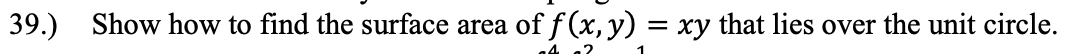 39.) Show how to find the surface area of f (x,y) = xy that lies over the unit circle.
