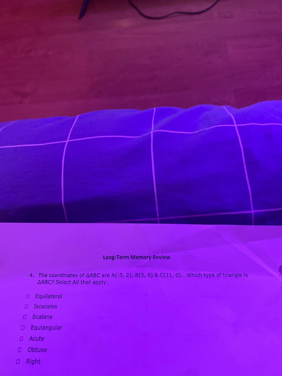 Long-Term Memory Review
4. The coordinates of AABC are A(-3, 2), B(5, 8) & C(11, 0). Which type of triangle is
AABC? Select All that apply.
OEquilateral
O Isosceles
O Scalene
OEquiangular
OAcute
OObtuse
ORight
