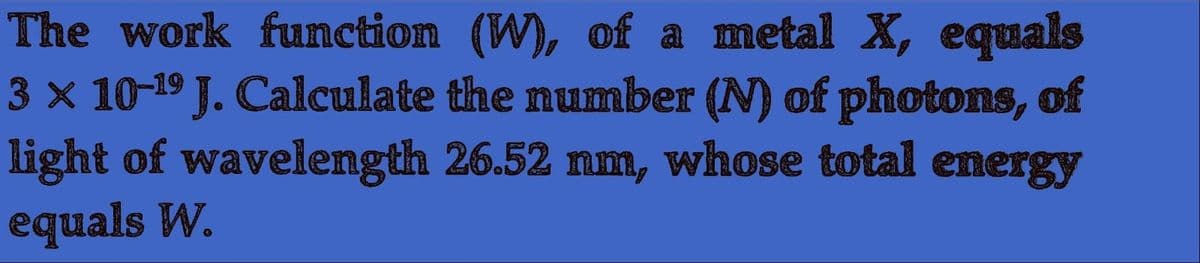 The work function (W), of a metal X, equals
3 × 10-¹⁹ J. Calculate
light of wavelength
equals W.
the number (N) of photons, of
26.52 nm, whose total energy