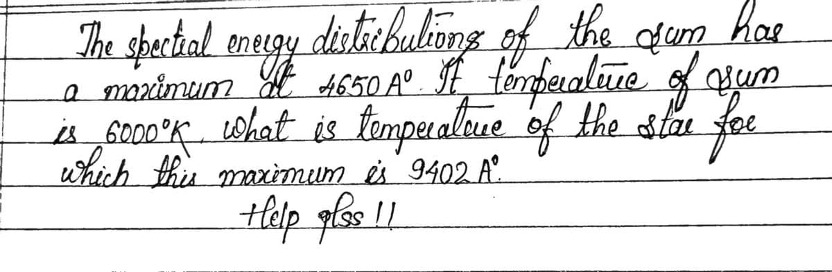 The spectial energy
energy disticbulions of the gun hae
a maximum At
4650 A°. If temperature of sum
is 6000ºk what is temperatque of the star for
which this maximum is 9402. Aº°.
Help alss !!