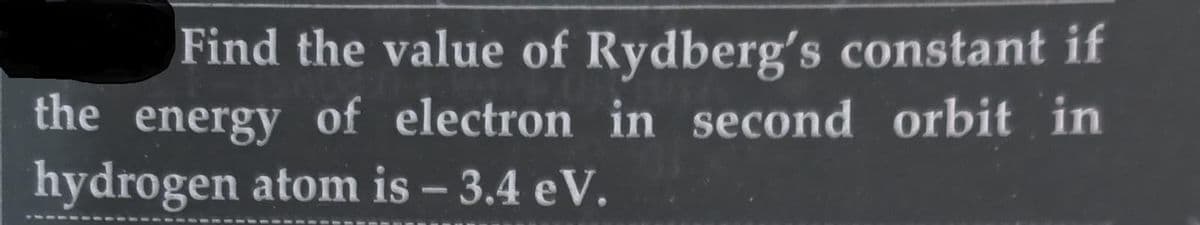 Find the value of Rydberg's constant if
the energy of electron in second orbit in
hydrogen atom is - 3.4 eV.