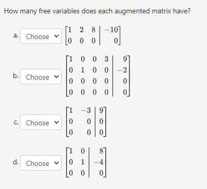 How many free variables does each augmented matrix have?
a. Choose ▾
b. Choose
[128
0 0 0
| -20]
[100 3
10
01 00 -2
0000
0 0 0 0
-3 9
0
c. Choose
0
00
0
0
0
d. Choose
0
1
-4
0
0
0