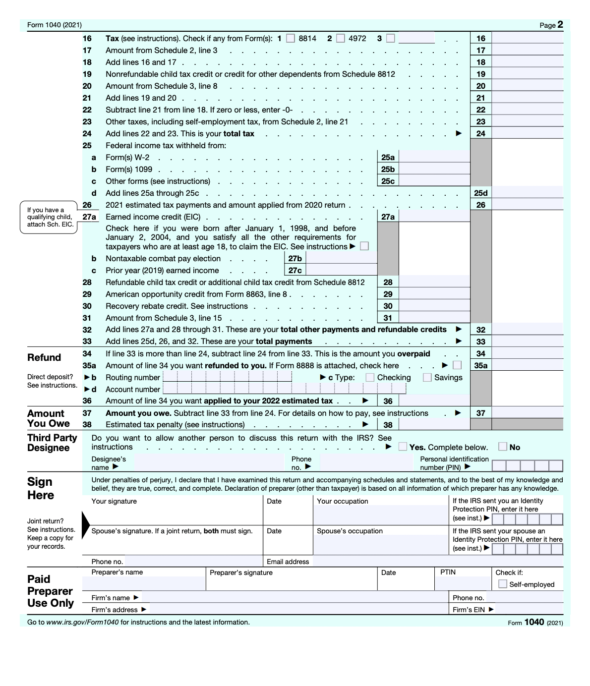 ### Form 1040 (2021) - Page 2

**Sections Transcription for Educational Website:**

---
#### Tax Computation and Credits

**16.** Tax (see instructions). Check if any Form(s):  
| Box | Description | Field |
|--|--|--|
| 1 | 8814 |  |
| 2 | 4972 |  |
| 3 | ______ | . . . . . . . . . . . . . . . . | 
  
**17.** Amount from Schedule 2, line 3  
`Field: ______`

**18.** Add lines 16 and 17  
`Field:______`

**19.** Nonrefundable child tax credit or credit for other dependents from Schedule 8812  
`Field: ______`

**20.** Amount from Schedule 3, line 8  
`Field: ______`

**21.** Add lines 19 and 20  
`Field: ______`

**22.** Subtract line 21 from line 18. If zero or less, enter -0-  
`Field: ______`

**23.** Other taxes, including self-employment tax, from Schedule 2, line 21  
`Field: ______`

**24.** Add lines 22 and 23. This is your total tax ▶   
`Field: ______`

---
#### Payments

**25a.** Federal income tax withheld from:  
`Field: ______`
- **Forms(s) W-2** 
  `Field: ______`
- **Forms(s) 1099** 
  `Field: ______`
- **Other forms (see instructions)** 
  `Field: ______`

**25d.** Add lines 25a through 25c  
`Field: ______`

**26.** 2021 estimated tax payments and amount applied from 2020 return  
`Field: ______`

---
#### Earned Income Credit (EIC) and Other Credits

**27a.** Earned income credit (EIC)  
`Field: ______`

**27b.** Nontaxable combat pay election  
`Field: ______`

**27c.** Prior year (2019) earned income  
`Field: ______`

**28.** Refundable child tax credit or additional child tax credit from Schedule 8812  
`Field: ______`

**29.** American opportunity credit from Form