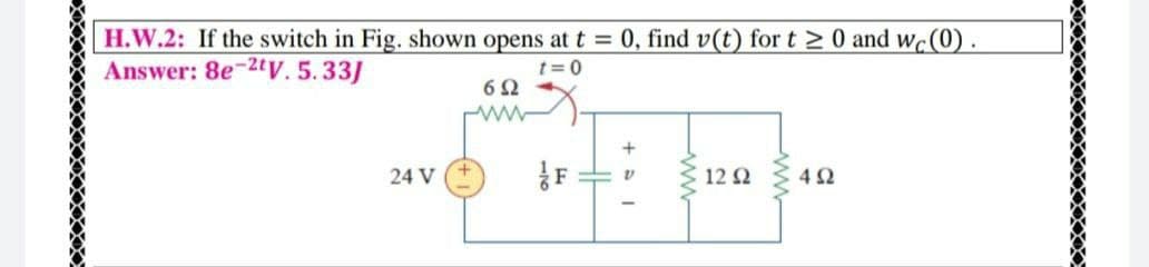 H.W.2: If the switch in Fig. shown opens at t = 0, find v(t) fort 2 0 and wc(0).
Answer: 8e-2tV.5.33J
t= 0
24 V
F
12 2
ww-
