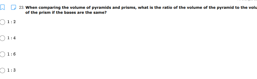 23. When comparing the volume of pyramids and prisms, what is the ratio of the volume of the pyramid to the volu
of the prism if the bases are the same?
O 1:2
O 1:4
O 1:6
O 1:3
