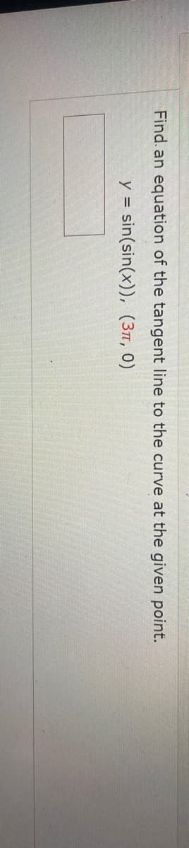 Find. an equation of the tangent line to the curve at the given point.
y = sin(sin(x)), (3m, 0)
