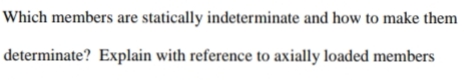 Which members are statically indeterminate and how to make them
determinate? Explain with reference to axially loaded members
