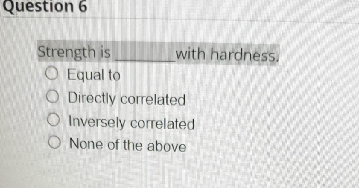 Question 6
Strength is
O Equal to
with hardness.
Directly correlated
Inversely correlated
O None of the above
