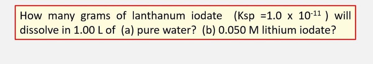 How many grams of lanthanum iodate (Ksp =1.0 x 10-¹¹ ) will
dissolve in 1.00 L of (a) pure water? (b) 0.050 M lithium iodate?