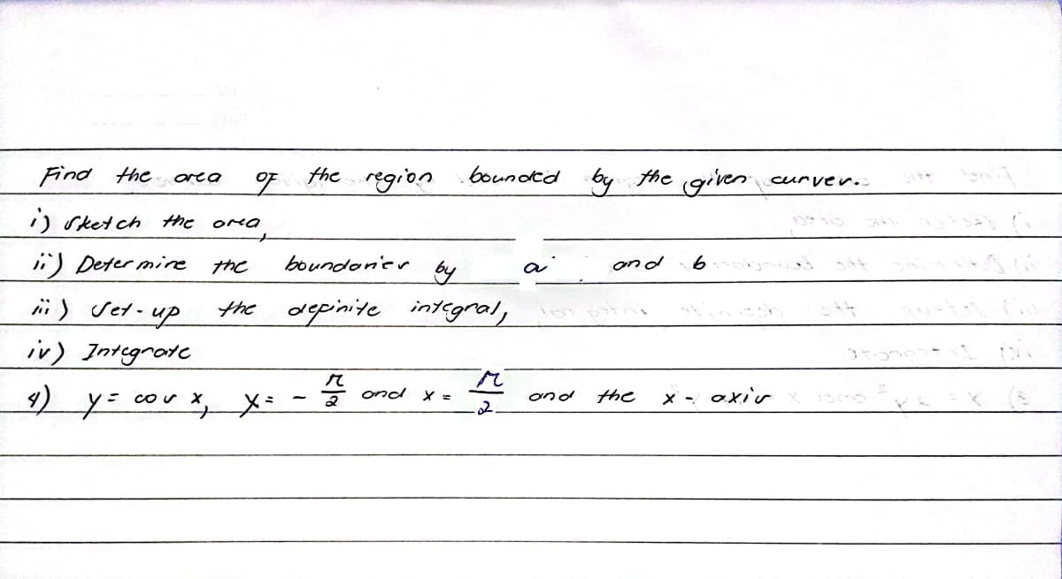 of the region
i) Sketch
the
i) Determine the boundarier
i) Set-up
iv) Integrate
4)
Find the
are a
ONO
by
the definite integral,
and x =
y = coux, x=
bounded by the given
and
2/
W
-02.
and the
9
x = axiv
curver.