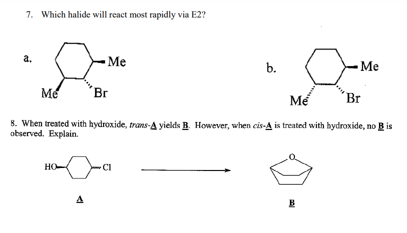 7. Which halide will react most rapidly via E2?
a.
Me
HO
Me
Me
Br
8. When treated with hydroxide, trans-A yields B. However, when cis-A is treated with hydroxide, no B is
observed. Explain.
A
Br
b.
www.Cl
Me
B