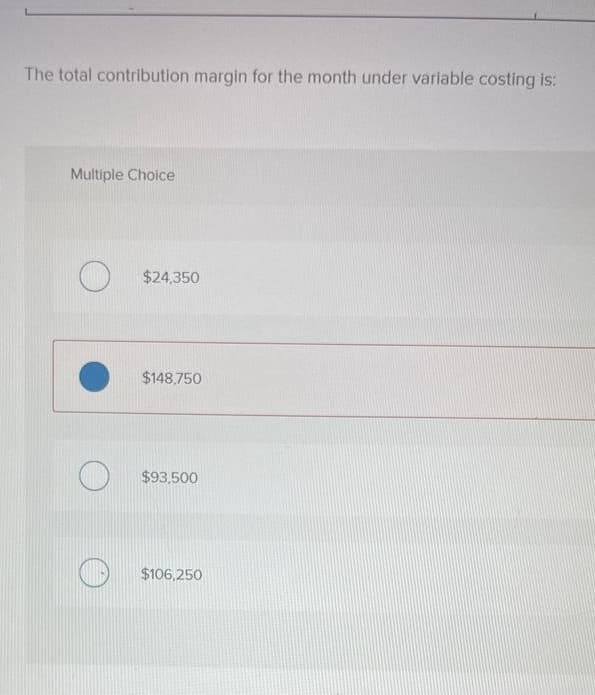 The total contribution margin for the month under variable costing is:
Multiple Choice
O
$24,350
$148,750
$93,500
$106,250