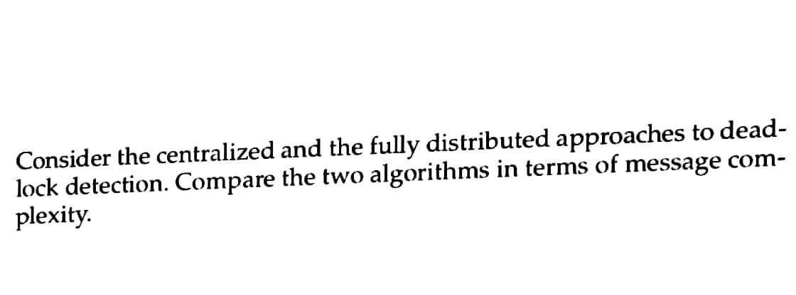 Consider the centralized and the fully distributed approaches to dead-
lock detection. Compare the two algorithms in terms of message com-
plexity.