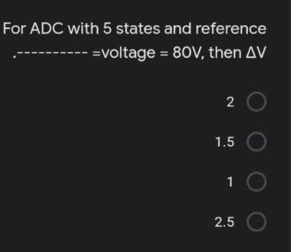 For ADC with 5 states and reference
=voltage = 80V, then AV
2
1.5
1
2.5
