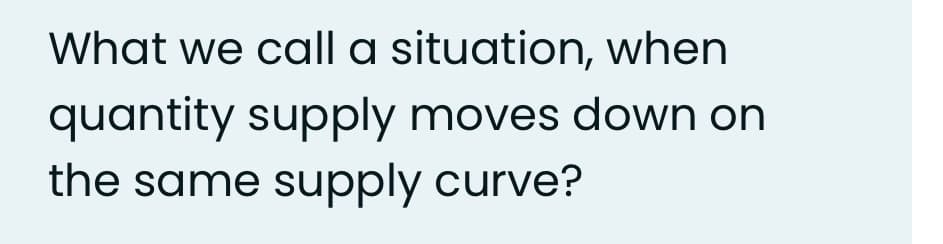 What we call a situation, when
quantity supply moves down on
the same supply curve?
