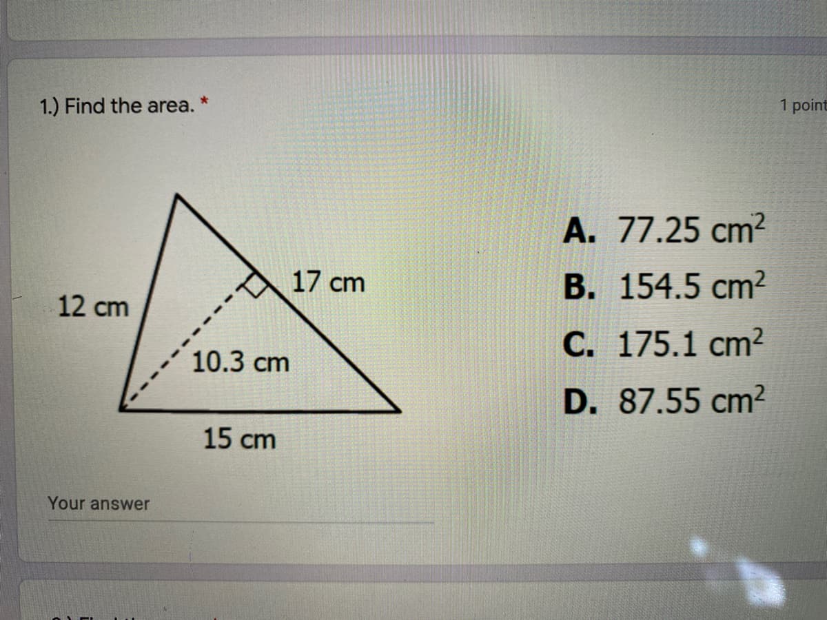 1.) Find the area.
1 point
A. 77.25 cm2
17 cm
В. 154.5 cm?
12 cm
С. 175.1 cm?
10.3 cm
D. 87.55 cm²
15 cm
Your answer
