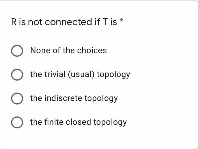 Ris not connected if T is *
O None of the choices
the trivial (usual) topology
the indiscrete topology
O the finite closed topology
