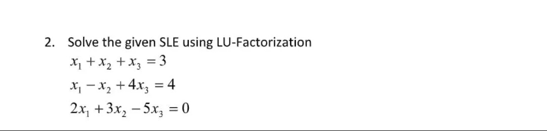 2. Solve the given SLE using LU-Factorization
X1 + x, +x3 = 3
X, - x, + 4x; = 4
2x, +3x, – 5x, = 0
