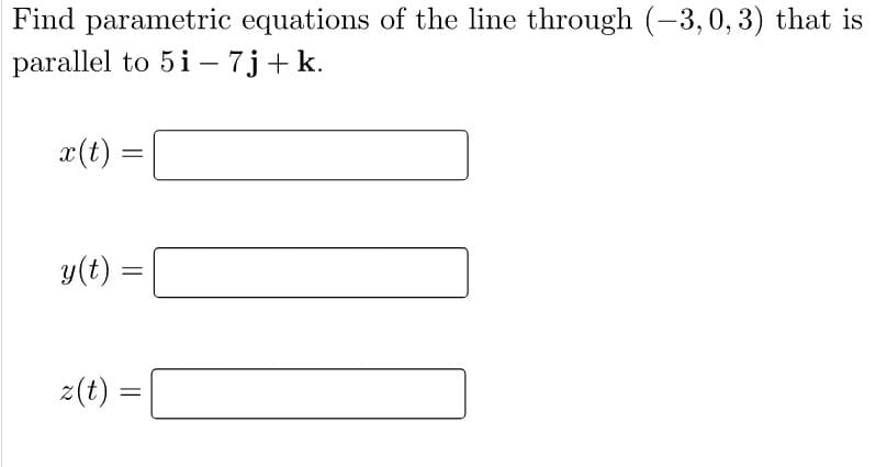 Find parametric equations of the line through (-3,0, 3) that is
parallel to 5i – 7j+k.
x(t) :
y(t)
z(t) =
