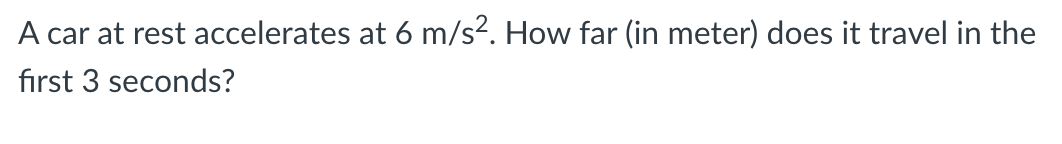 A car at rest accelerates at 6 m/s². How far (in meter) does it travel in the
first 3 seconds?