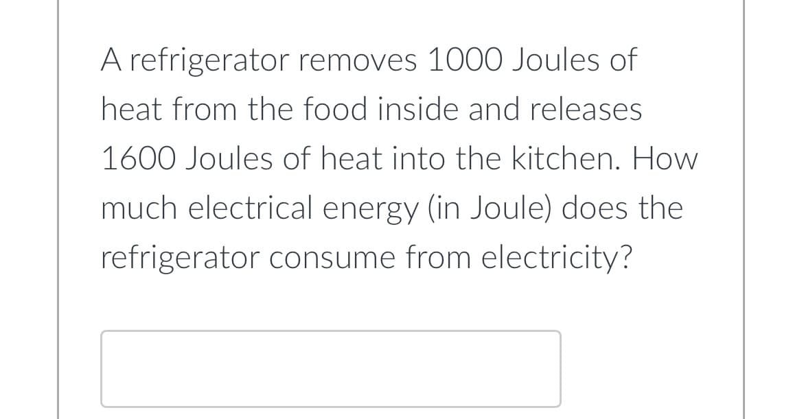 A refrigerator removes 1000 Joules of
heat from the food inside and releases
1600 Joules of heat into the kitchen. How
much electrical energy (in Joule) does the
refrigerator consume from electricity?