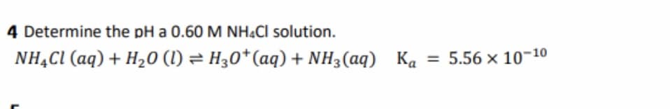 4 Determine the pH a 0.60M NH&CI solution.
NHẠC1 (aq) + H20 (1) = H30*(aq) + NH3(aq) Ka
5.56 x 10-10
