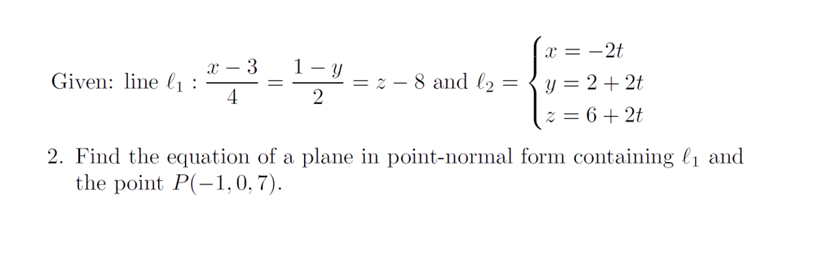 x = -2t
1- y
= z – 8 and l2
2
- 3
Given: line lı :
4
y = 2 + 2t
% = 6 + 2t
2. Find the equation of a plane in point-normal form containing l1 and
the point P(-1, 0, 7).
||
