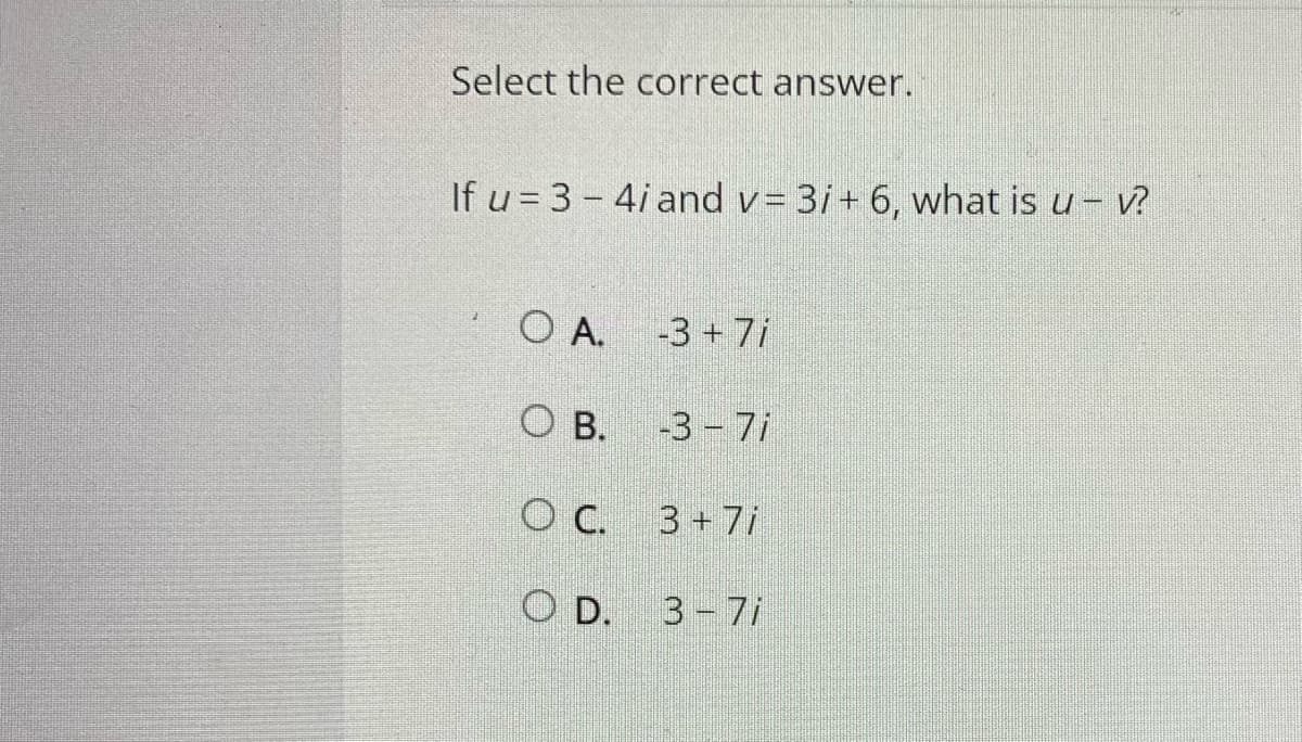 Select the correct answer.
If u = 3 - 4i and v= 3/+ 6, what is u- v?
O A.
-3 + 7/
O B.
-3 7i
O C. 3+7i
O D.
3-7i
