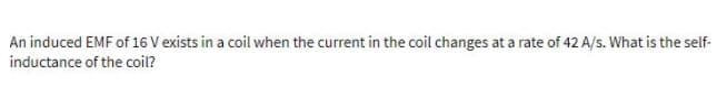 An induced EMF of 16 V exists in a coil when the current in the coil changes at a rate of 42 A/s. What is the self-
inductance of the coil?
