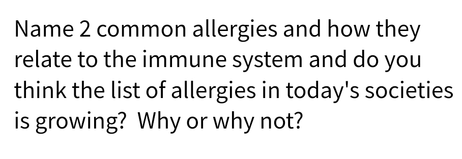 Name 2 common allergies and how they
relate to the immune system and do you
think the list of allergies in today's societies
is growing? Why or why not?
