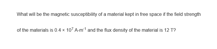 What will be the magnetic susceptibility of a material kept in free space if the field strength
of the materials is 0.4 x 107 A-m¹ and the flux density of the material is 12 T?