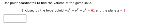 Use polar coordinates to find the volume of the given solid.
Enclosed by the hyperboloid -x² y² + z² 61 and the plane z = 8