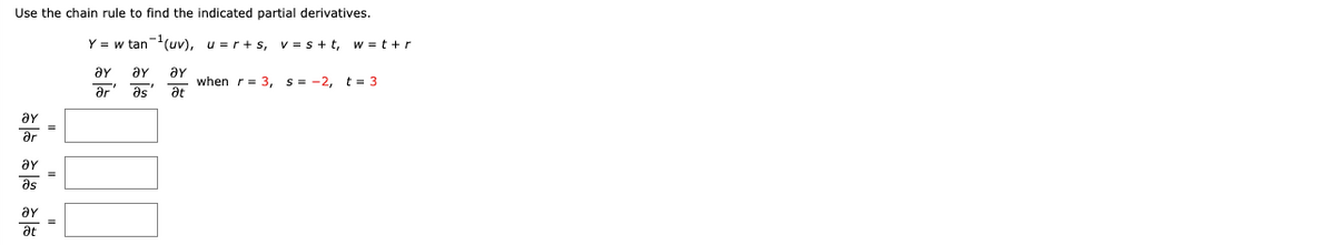 Use the chain rule to find the indicated partial derivatives.
5/5 0/0 5/0
ay
ər
Əy
Əs
Əy
at
=
Y = w tan¹(uv), u=r+s, v=s+t, w=t+r
ƏY ay
when r = 3, s= -2, t = 3
əs at
919
Əy
ər