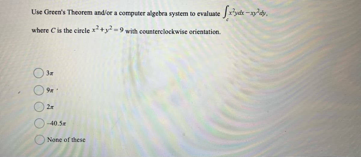 Use Green's Theorem and/or a computer algebra system to evaluate fxydx-xy²dy,
where is the circle x2+²=9 with counterclockwise orientation.
3r
9'
2π
-40.5T
None of these