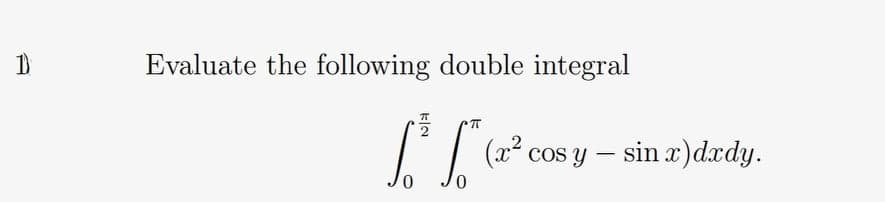 Evaluate the following double integral
(x cos y – sin x)dxdy.
0.
