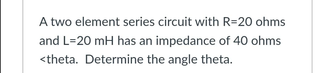 A two element series circuit with R=20 ohms
and L=20 mH has an impedance of 40 ohms
<theta. Determine the angle theta.
