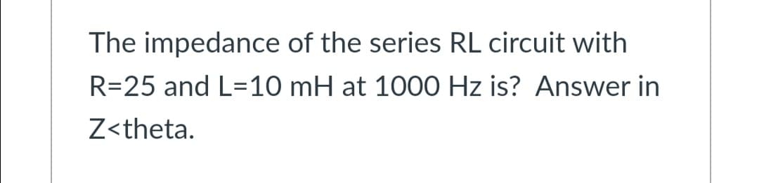 The impedance of the series RL circuit with
R=25 and L=10 mH at 1000 Hz is? Answer in
Z<theta.
