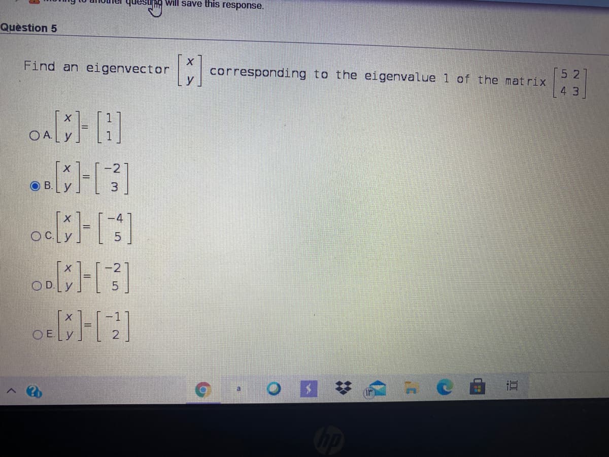 will save this response.
Quèstion 5
Find an eigenvector
corresponding to the eigenvalue 1 of the mat rix
y
5 2
4 3
O A
y
OB.
-4
OC.
-2
OD
-1
OE
%2:
