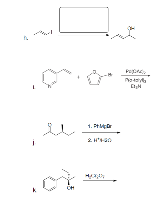 j.
h.
i.
OH
k.
+
1. PhMgBr
2. H*/H2O
H2Cr2O7
Br
OH
Pd(OAc)2
P(o-tolyl)3
Et3N