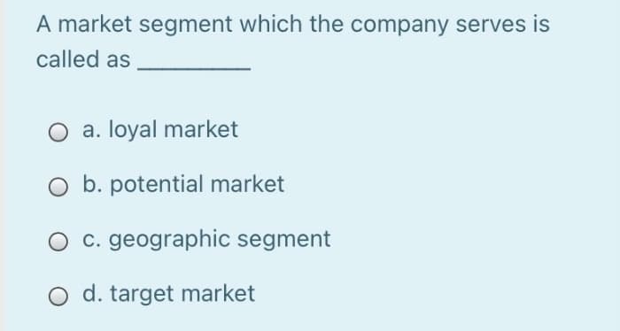 A market segment which the company serves is
called as
a. loyal market
b. potential market
c. geographic segment
O d. target market
