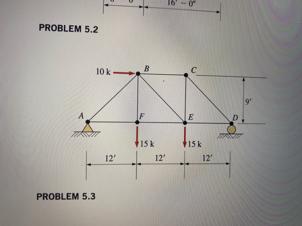 16
0"
PROBLEM 5.2
В
10 k
9'
A
F
E
V15 k
15 k
12'
12'
12'
PROBLEM 5.3
