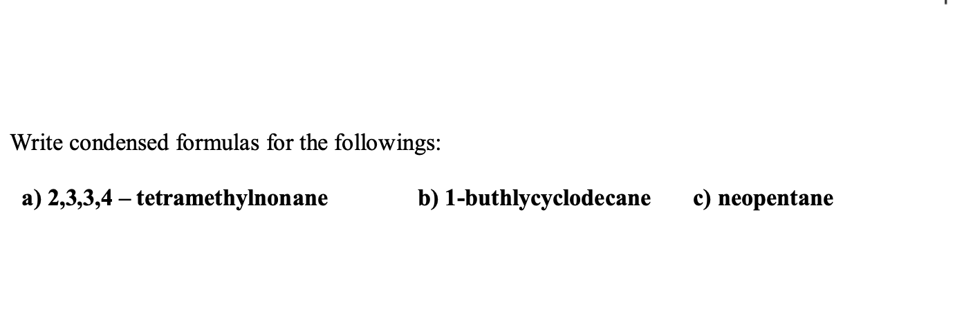 Write condensed formulas for the followings:
a) 2,3,3,4 – tetramethylnonane
b) 1-buthlycyclodecane
c) neopentane
