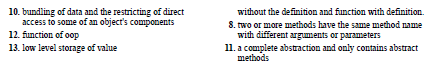 10. bundling of data and the restricting of direct
access to some of an object's components
12. function of oop
without the definition and function with definition.
8. rwo or more methods have the same method name
with different arguments or parameters
11. a complete abstraction and only contains abstract
methods
13. low level storage of value
