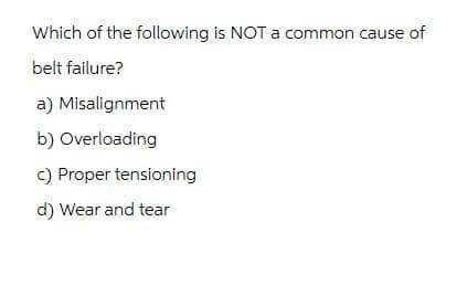 Which of the following is NOT a common cause of
belt failure?
a) Misalignment
b) Overloading
c) Proper tensioning
d) Wear and tear