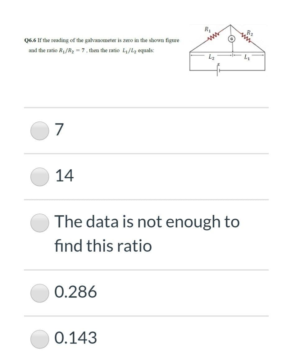 R1
R2
Q6.6 If the reading of the galvanometer is zero in the shown figure
ww
and the ratio R1/R2 = 7, then the ratio L1/L2 equals:
L2
L1
to
7
14
The data is not enough to
find this ratio
0.286
0.143
