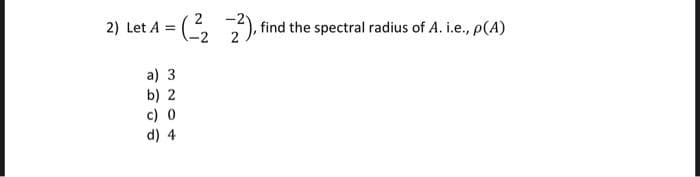 1=(-2²/₂2 2²), ₁
2) Let A =
a) 3
b) 2
c) 0
d) 4
2), find the spectral radius of A. i.e., p (A)